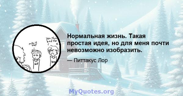 Нормальная жизнь. Такая простая идея, но для меня почти невозможно изобразить.