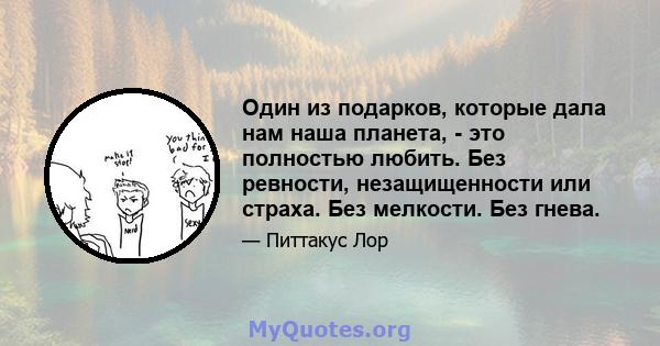 Один из подарков, которые дала нам наша планета, - это полностью любить. Без ревности, незащищенности или страха. Без мелкости. Без гнева.