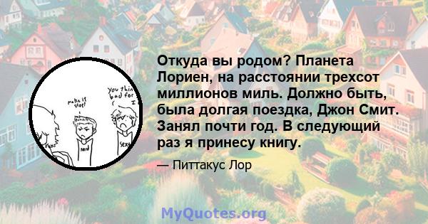 Откуда вы родом? Планета Лориен, на расстоянии трехсот миллионов миль. Должно быть, была долгая поездка, Джон Смит. Занял почти год. В следующий раз я принесу книгу.