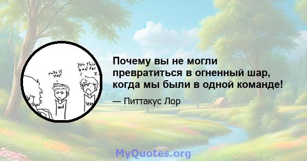 Почему вы не могли превратиться в огненный шар, когда мы были в одной команде!