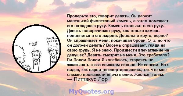 Проверьте это, говорит девять. Он держит маленький фиолетовый камень, а затем помещает его на заднюю руку. Камень скользит в его руку. Девять поворачивает руку, как только камень появляется в его ладони. Довольно круто, 