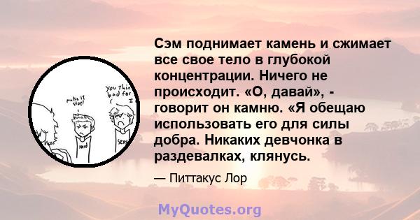 Сэм поднимает камень и сжимает все свое тело в глубокой концентрации. Ничего не происходит. «О, давай», - говорит он камню. «Я обещаю использовать его для силы добра. Никаких девчонка в раздевалках, клянусь.