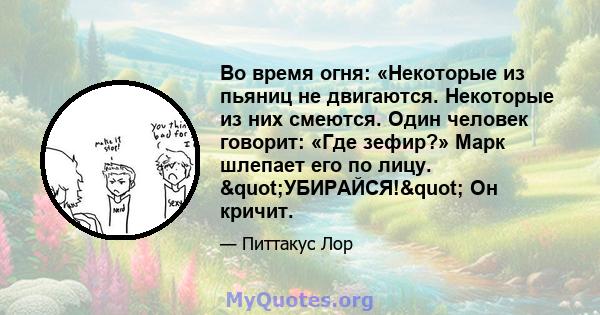 Во время огня: «Некоторые из пьяниц не двигаются. Некоторые из них смеются. Один человек говорит: «Где зефир?» Марк шлепает его по лицу. "УБИРАЙСЯ!" Он кричит.