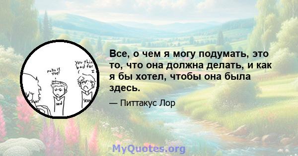 Все, о чем я могу подумать, это то, что она должна делать, и как я бы хотел, чтобы она была здесь.