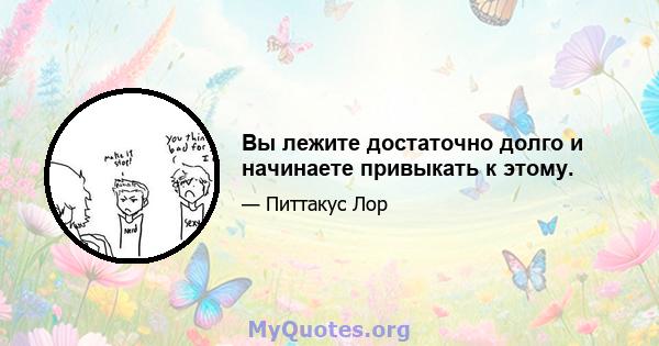 Вы лежите достаточно долго и начинаете привыкать к этому.