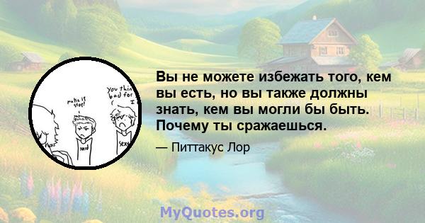 Вы не можете избежать того, кем вы есть, но вы также должны знать, кем вы могли бы быть. Почему ты сражаешься.