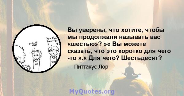 Вы уверены, что хотите, чтобы мы продолжали называть вас «шестью»? »« Вы можете сказать, что это коротко для чего -то ».« Для чего? Шестьдесят?