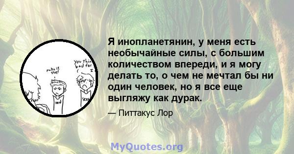 Я инопланетянин, у меня есть необычайные силы, с большим количеством впереди, и я могу делать то, о чем не мечтал бы ни один человек, но я все еще выгляжу как дурак.