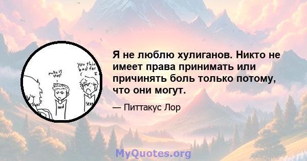 Я не люблю хулиганов. Никто не имеет права принимать или причинять боль только потому, что они могут.