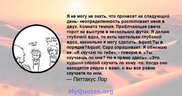 Я не могу не знать, что принесет на следующий день- неопределенность распиливает меня в двух. Комната темная. Проблчающая свеча горит на выступе в нескольких футах. Я делаю глубокий вдох, то есть настолько глубокий