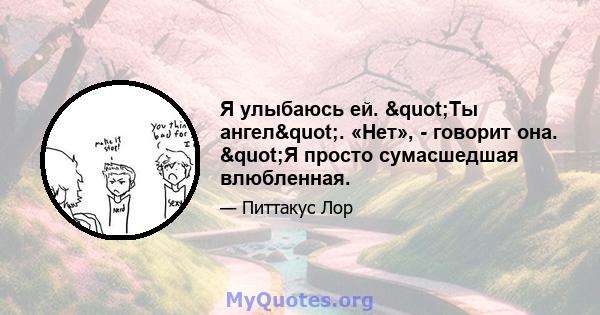 Я улыбаюсь ей. "Ты ангел". «Нет», - говорит она. "Я просто сумасшедшая влюбленная.