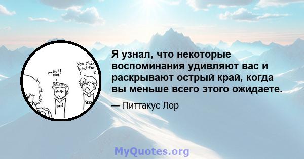 Я узнал, что некоторые воспоминания удивляют вас и раскрывают острый край, когда вы меньше всего этого ожидаете.