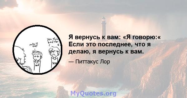 Я вернусь к вам: «Я говорю:« Если это последнее, что я делаю, я вернусь к вам.