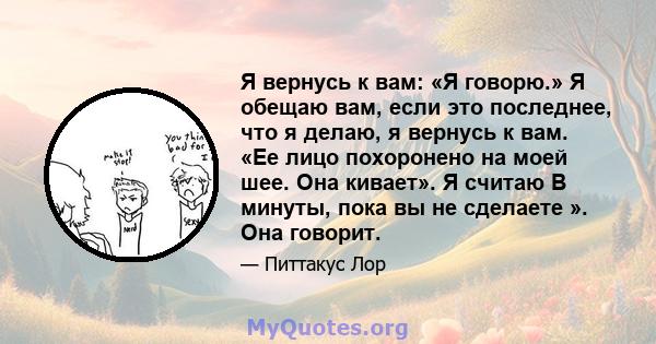 Я вернусь к вам: «Я говорю.» Я обещаю вам, если это последнее, что я делаю, я вернусь к вам. «Ее лицо похоронено на моей шее. Она кивает». Я считаю В минуты, пока вы не сделаете ». Она говорит.