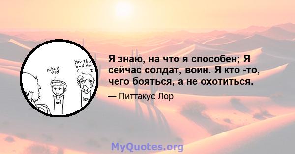 Я знаю, на что я способен; Я сейчас солдат, воин. Я кто -то, чего бояться, а не охотиться.