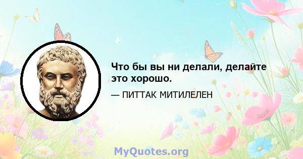 Что бы вы ни делали, делайте это хорошо.