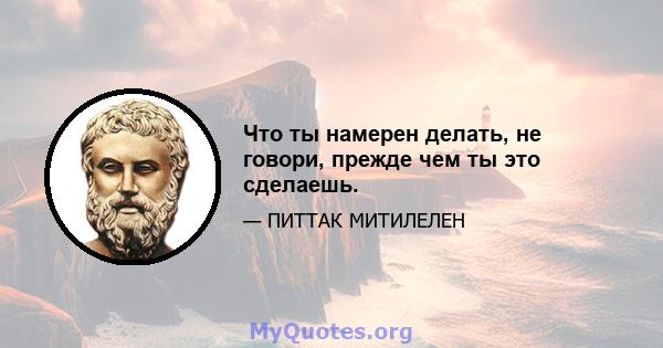 Что ты намерен делать, не говори, прежде чем ты это сделаешь.