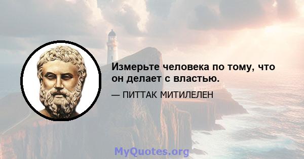 Измерьте человека по тому, что он делает с властью.