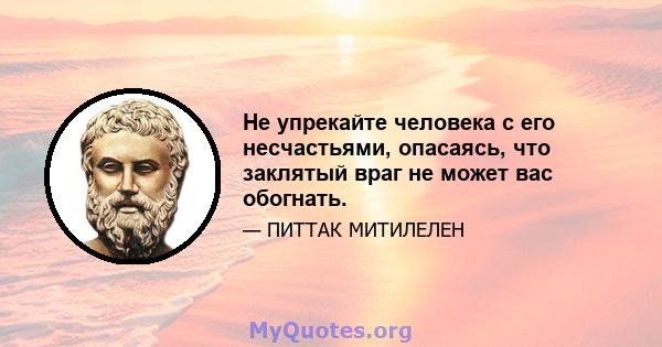 Не упрекайте человека с его несчастьями, опасаясь, что заклятый враг не может вас обогнать.