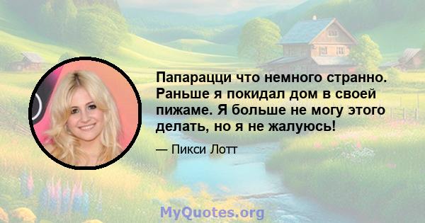 Папарацци что немного странно. Раньше я покидал дом в своей пижаме. Я больше не могу этого делать, но я не жалуюсь!