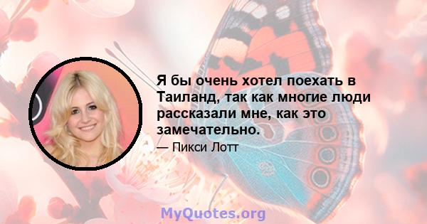 Я бы очень хотел поехать в Таиланд, так как многие люди рассказали мне, как это замечательно.