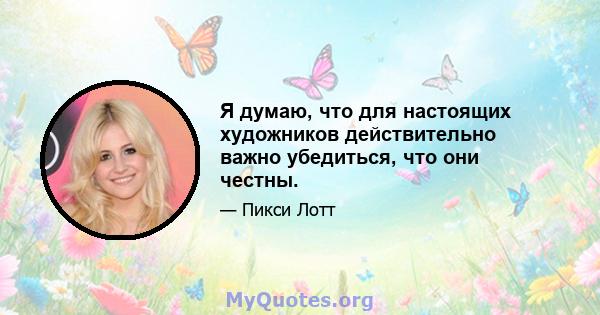 Я думаю, что для настоящих художников действительно важно убедиться, что они честны.