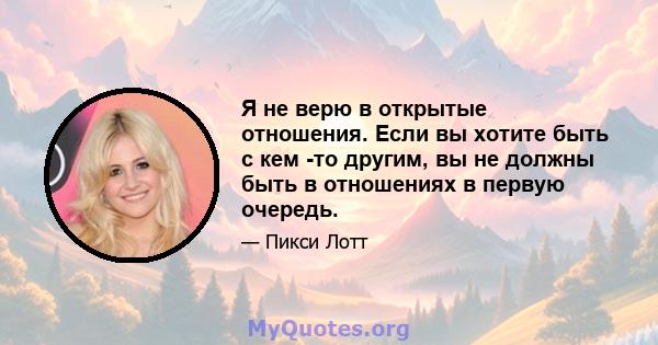 Я не верю в открытые отношения. Если вы хотите быть с кем -то другим, вы не должны быть в отношениях в первую очередь.