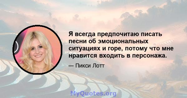 Я всегда предпочитаю писать песни об эмоциональных ситуациях и горе, потому что мне нравится входить в персонажа.