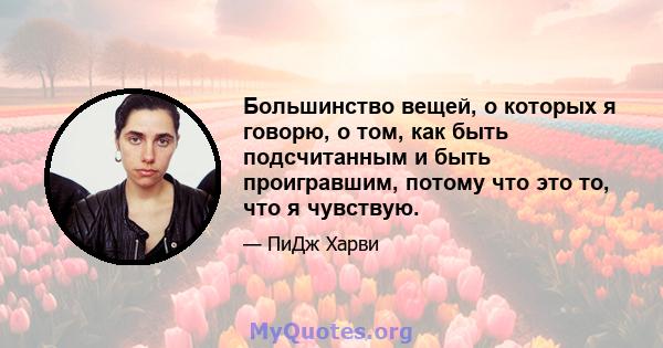 Большинство вещей, о которых я говорю, о том, как быть подсчитанным и быть проигравшим, потому что это то, что я чувствую.