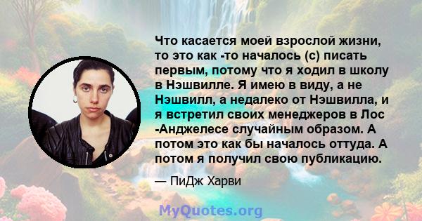 Что касается моей взрослой жизни, то это как -то началось (с) писать первым, потому что я ходил в школу в Нэшвилле. Я имею в виду, а не Нэшвилл, а недалеко от Нэшвилла, и я встретил своих менеджеров в Лос -Анджелесе