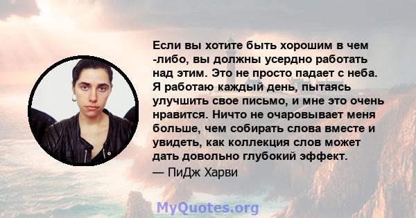 Если вы хотите быть хорошим в чем -либо, вы должны усердно работать над этим. Это не просто падает с неба. Я работаю каждый день, пытаясь улучшить свое письмо, и мне это очень нравится. Ничто не очаровывает меня больше, 