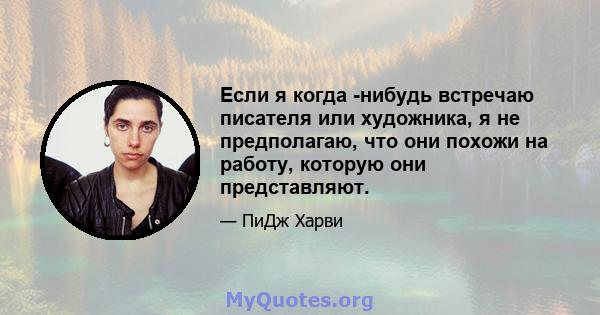 Если я когда -нибудь встречаю писателя или художника, я не предполагаю, что они похожи на работу, которую они представляют.