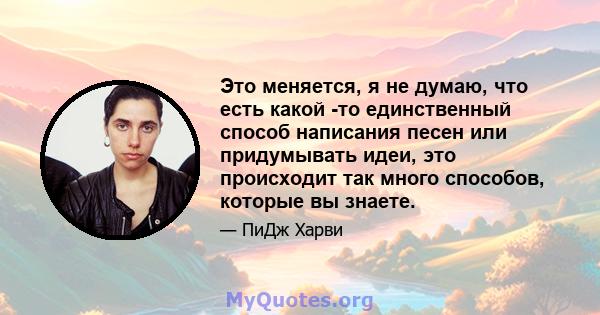 Это меняется, я не думаю, что есть какой -то единственный способ написания песен или придумывать идеи, это происходит так много способов, которые вы знаете.