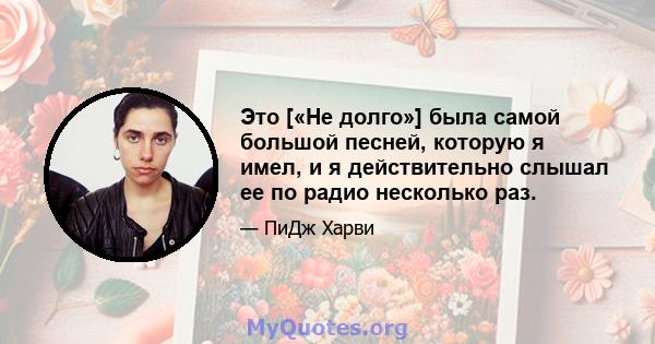 Это [«Не долго»] была самой большой песней, которую я имел, и я действительно слышал ее по радио несколько раз.