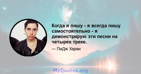 Когда я пишу - я всегда пишу самостоятельно - я демонстрирую эти песни на четырех треке.