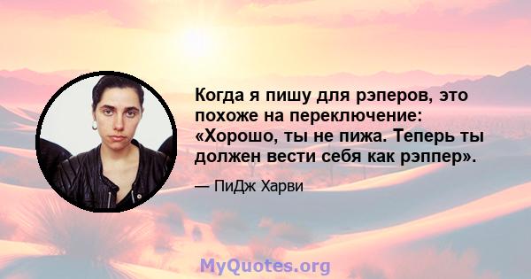 Когда я пишу для рэперов, это похоже на переключение: «Хорошо, ты не пижа. Теперь ты должен вести себя как рэппер».