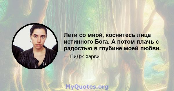 Лети со мной, коснитесь лица истинного Бога. А потом плачь с радостью в глубине моей любви.