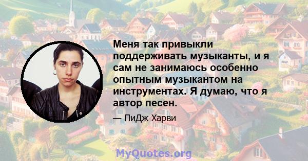 Меня так привыкли поддерживать музыканты, и я сам не занимаюсь особенно опытным музыкантом на инструментах. Я думаю, что я автор песен.