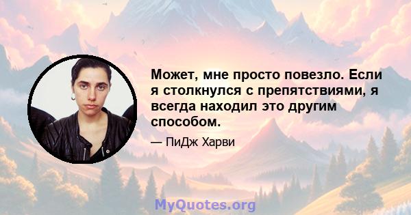 Может, мне просто повезло. Если я столкнулся с препятствиями, я всегда находил это другим способом.