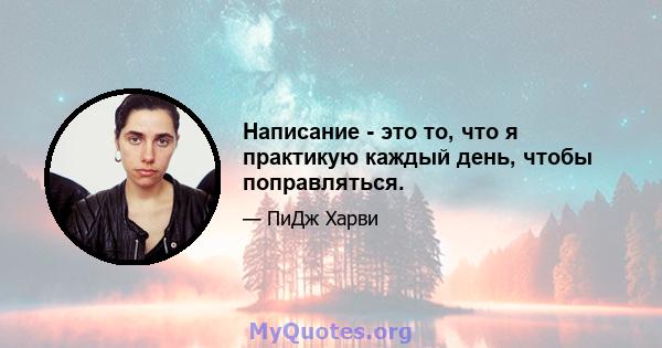 Написание - это то, что я практикую каждый день, чтобы поправляться.