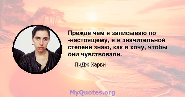 Прежде чем я записываю по -настоящему, я в значительной степени знаю, как я хочу, чтобы они чувствовали.