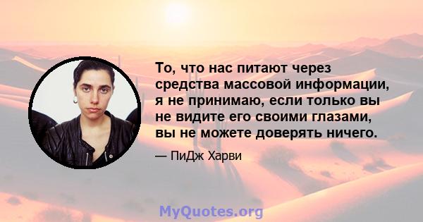 То, что нас питают через средства массовой информации, я не принимаю, если только вы не видите его своими глазами, вы не можете доверять ничего.