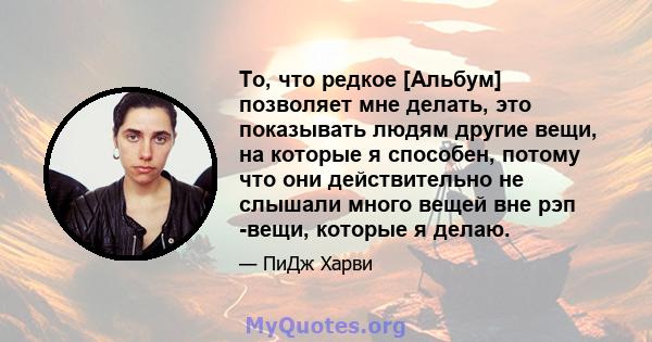 То, что редкое [Альбум] позволяет мне делать, это показывать людям другие вещи, на которые я способен, потому что они действительно не слышали много вещей вне рэп -вещи, которые я делаю.