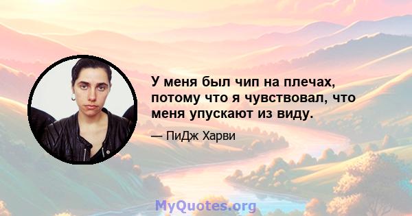 У меня был чип на плечах, потому что я чувствовал, что меня упускают из виду.