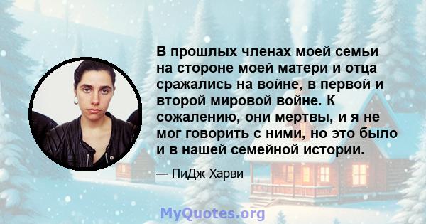 В прошлых членах моей семьи на стороне моей матери и отца сражались на войне, в первой и второй мировой войне. К сожалению, они мертвы, и я не мог говорить с ними, но это было и в нашей семейной истории.