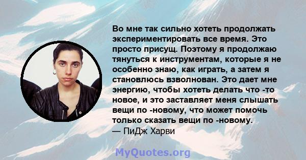 Во мне так сильно хотеть продолжать экспериментировать все время. Это просто присущ. Поэтому я продолжаю тянуться к инструментам, которые я не особенно знаю, как играть, а затем я становлюсь взволнован. Это дает мне