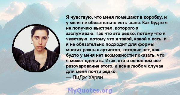 Я чувствую, что меня помещают в коробку, и у меня не обязательно есть шанс. Как будто я не получаю выстрел, которого я заслуживаю. Так что это редко, потому что я чувствую, потому что я такой, какой я есть, и я не