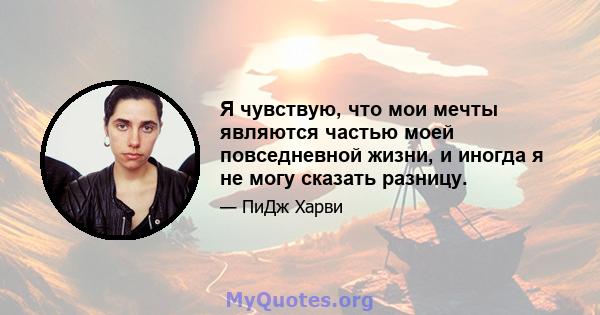 Я чувствую, что мои мечты являются частью моей повседневной жизни, и иногда я не могу сказать разницу.