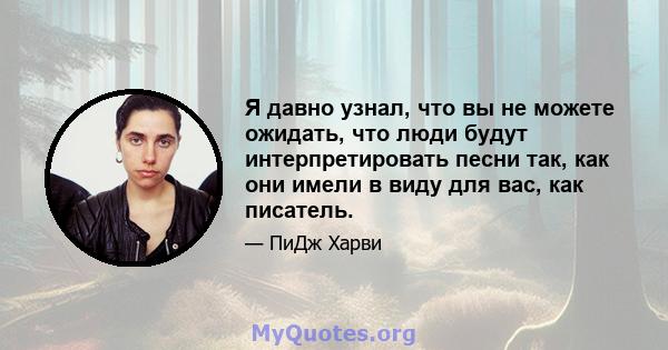 Я давно узнал, что вы не можете ожидать, что люди будут интерпретировать песни так, как они имели в виду для вас, как писатель.