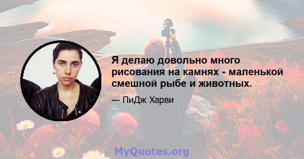 Я делаю довольно много рисования на камнях - маленькой смешной рыбе и животных.